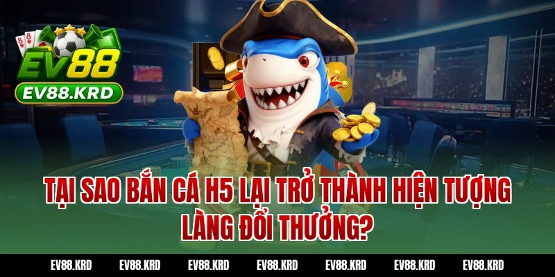 Tại Sao Bắn Cá H5 Lại Trở Thành Hiện Tượng Làng Đổi Thưởng?